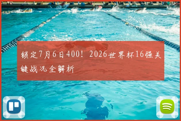 锁定7月6日400!2026世界杯16强关键战况全解析
