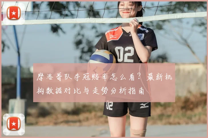 摩洛哥队夺冠赔率怎么看?最新机构数据对比与走势分析指南