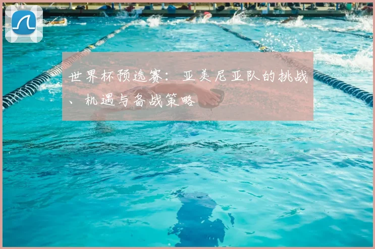 世界杯预选赛:亚美尼亚队的挑战、机遇与备战策略