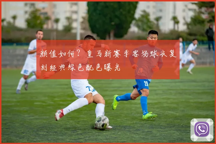 颜值如何?皇马新赛季客场球衣复刻经典绿色配色曝光