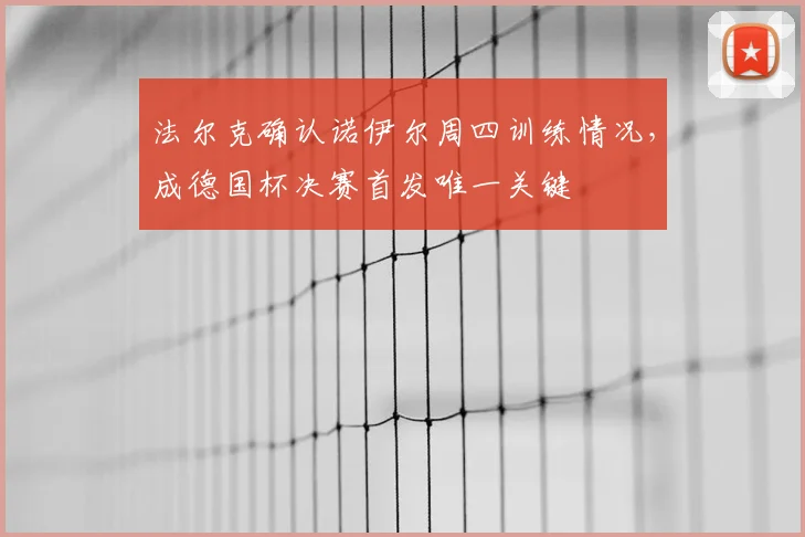 法尔克确认诺伊尔周四训练情况,成德国杯决赛首发唯一关键