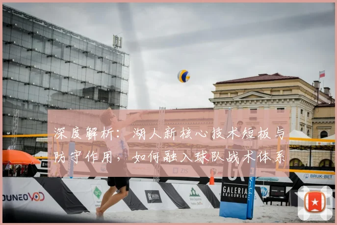 深度解析:湖人新核心技术短板与防守作用,如何融入球队战术体系