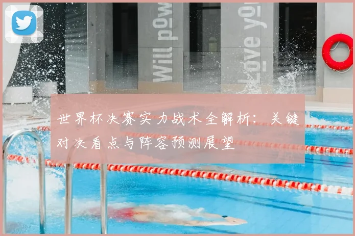 世界杯决赛实力战术全解析：关键对决看点与阵容预测展望