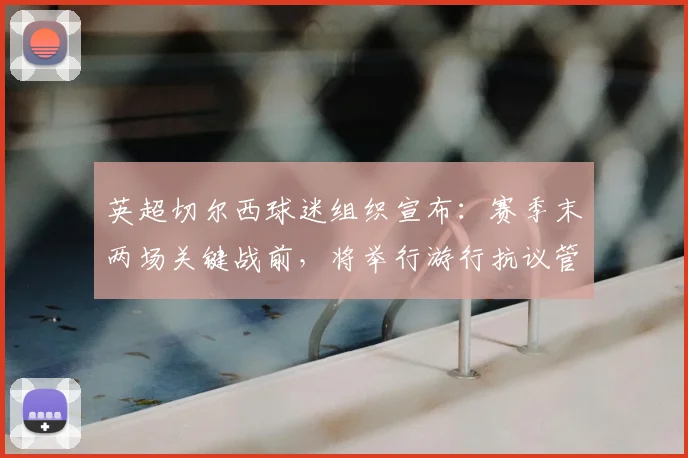 英超切尔西球迷组织宣布:赛季末两场关键战前,将举行游行抗议管理层决策