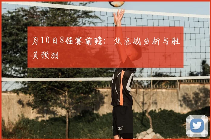 月10日8强赛前瞻：焦点战分析与胜负预测