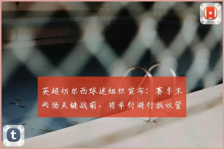 英超切尔西球迷组织宣布：赛季末两场关键战前，将举行游行抗议管理层决策