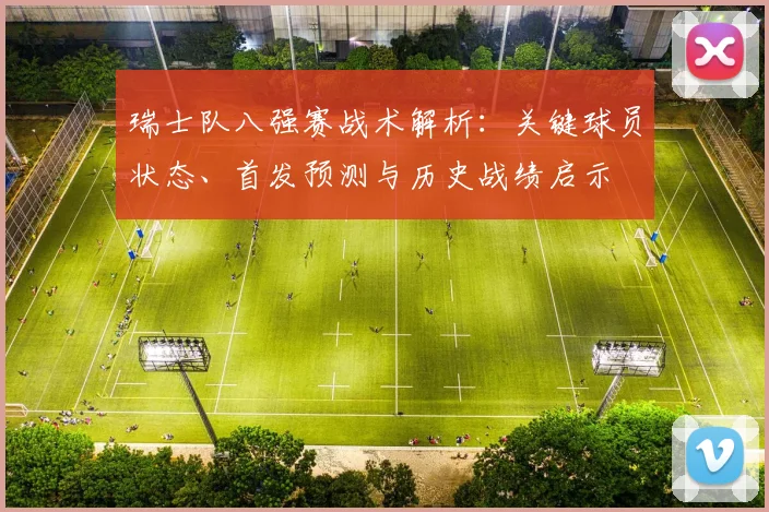 瑞士队八强赛战术解析:关键球员状态、首发预测与历史战绩启示