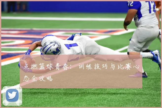 点燃篮球青春：训练技巧与比赛心态全攻略