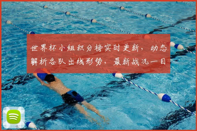 世界杯小组积分榜实时更新，动态解析各队出线形势，最新战况一目了然！