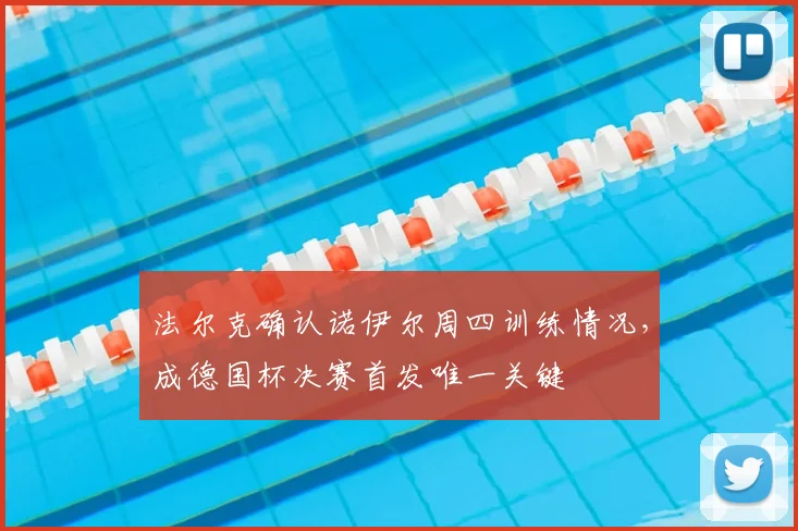 法尔克确认诺伊尔周四训练情况，成德国杯决赛首发唯一关键