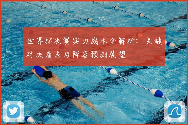 世界杯决赛实力战术全解析:关键对决看点与阵容预测展望