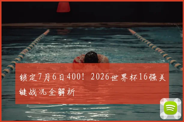 锁定7月6日400！2026世界杯16强关键战况全解析