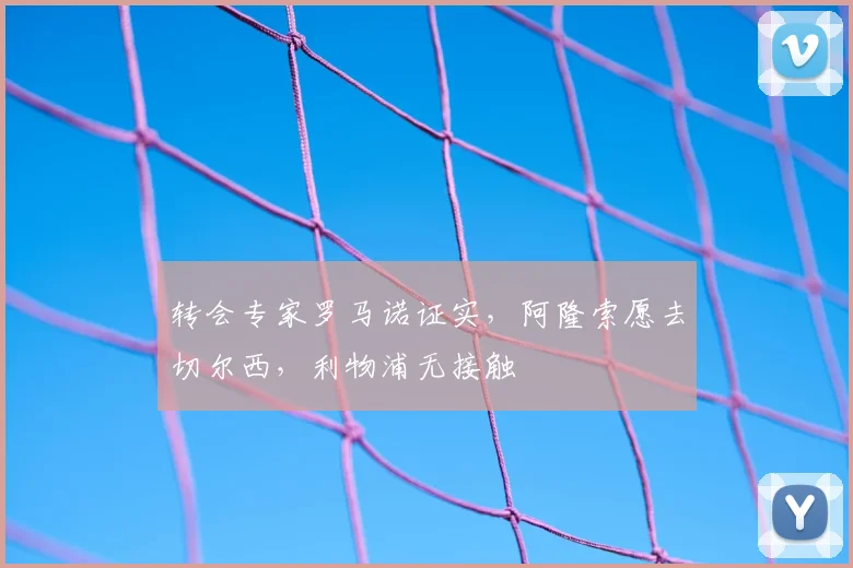 转会专家罗马诺证实，阿隆索愿去切尔西，利物浦无接触
